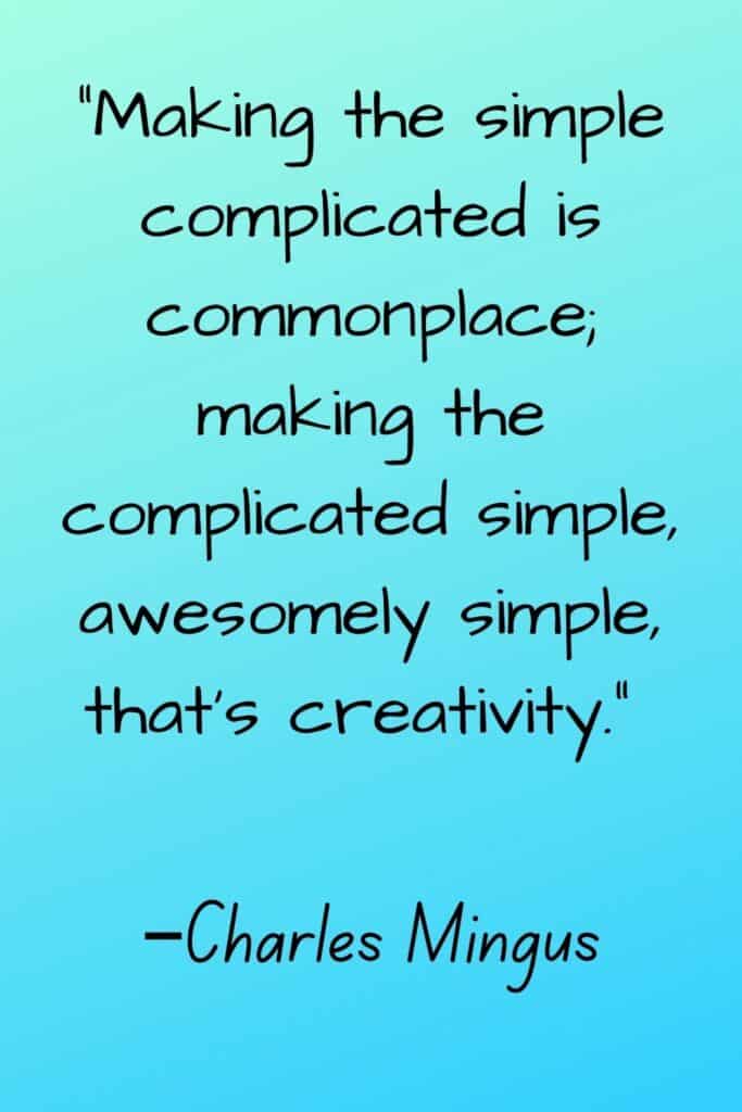 “Making the simple complicated is commonplace; making the complicated simple, awesomely simple, that's creativity.” –Charles Mingus